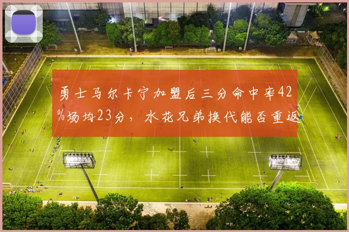 勇士马尔卡宁加盟后三分命中率42%场均23分，水花兄弟换代能否重返争冠？