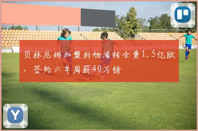 贝林厄姆加盟利物浦转会费1.5亿欧,签约六年周薪40万镑