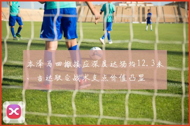 本泽马回撤接应深度达场均12.3米,吉达联合战术支点价值凸显
