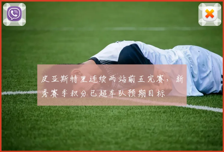 皮亚斯特里连续两站前五完赛,新秀赛季积分已超车队预期目标