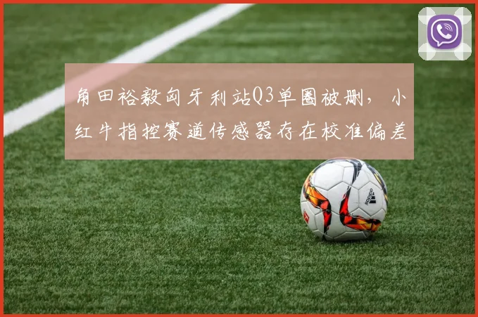 角田裕毅匈牙利站Q3单圈被删,小红牛指控赛道传感器存在校准偏差