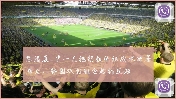 陈清晨_贾一凡抱怨教练组战术部署滞后,韩国双打组合趁机反超