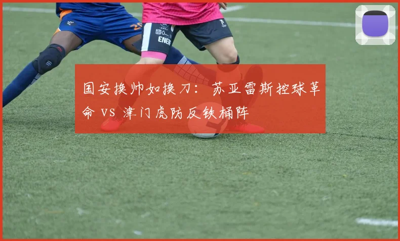 国安换帅如换刀：苏亚雷斯控球革命 vs 津门虎防反铁桶阵