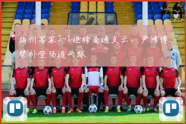 梅州客家3-1逆转南通支云,尹鸿博替补登场造两球