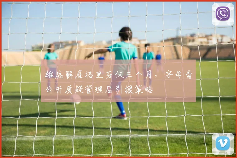 雄鹿解雇格里芬仅三个月,字母哥公开质疑管理层引援策略